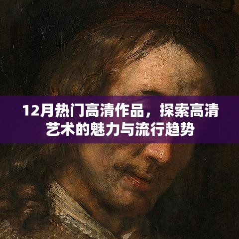 探索高清艺术魅力，流行趋势尽在掌握，12月热门高清作品赏析