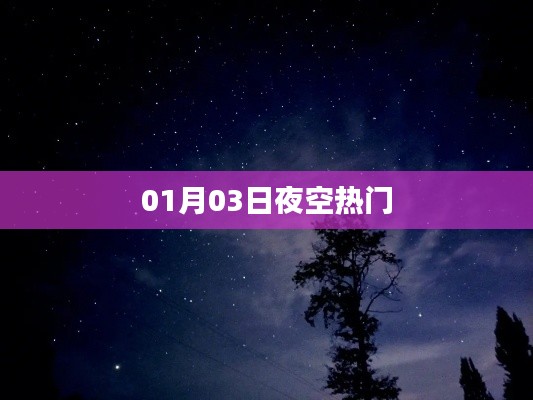 01月03日夜空的璀璨星辰，热门星空观察